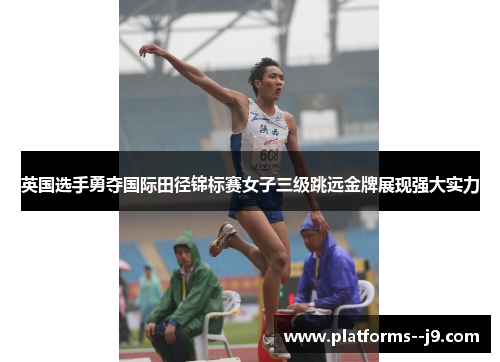 英国选手勇夺国际田径锦标赛女子三级跳远金牌展现强大实力