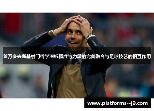 莱万多夫斯基射门哲学深析精准与力量的完美融合与足球技艺的相互作用
