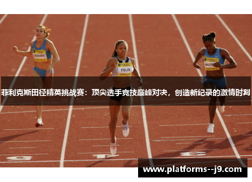 菲利克斯田径精英挑战赛：顶尖选手竞技巅峰对决，创造新纪录的激情时刻