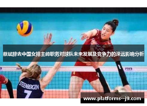 蔡斌辞去中国女排主帅职务对球队未来发展及竞争力的深远影响分析