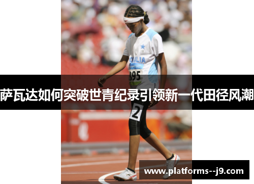 萨瓦达如何突破世青纪录引领新一代田径风潮