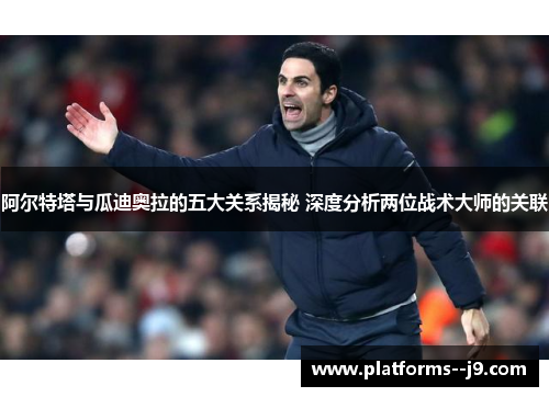 阿尔特塔与瓜迪奥拉的五大关系揭秘 深度分析两位战术大师的关联