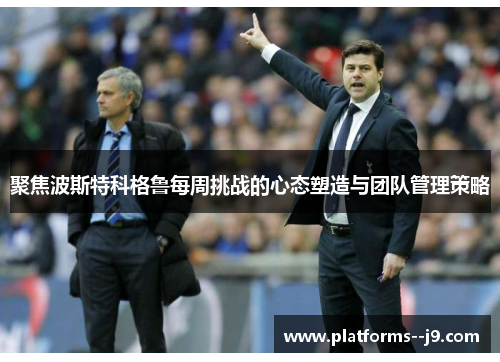 聚焦波斯特科格鲁每周挑战的心态塑造与团队管理策略