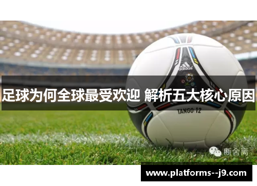 足球为何全球最受欢迎 解析五大核心原因 足球为何全球最受欢迎 解析五大核心原因