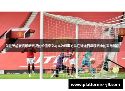 关注英超联赛最新赛况的价值意义与高效获取方法在球迷日常观赛中的实用指南 关注英超联赛最新赛况的价值意义与高效获取方法在球迷日常观赛中的实用指南