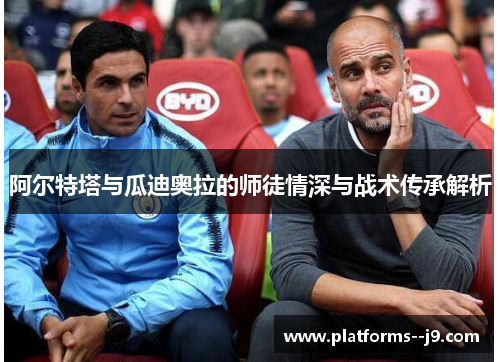 阿尔特塔与瓜迪奥拉的师徒情深与战术传承解析