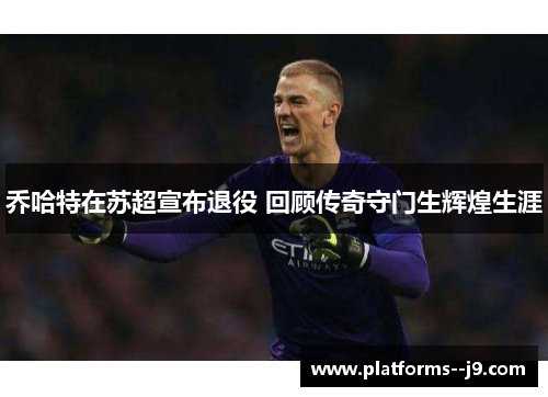 乔哈特在苏超宣布退役 回顾传奇守门生辉煌生涯 乔哈特在苏超宣布退役 回顾传奇守门生辉煌生涯