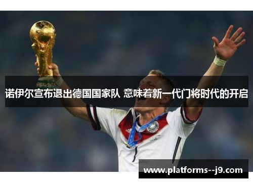 诺伊尔宣布退出德国国家队 意味着新一代门将时代的开启 诺伊尔宣布退出德国国家队 意味着新一代门将时代的开启
