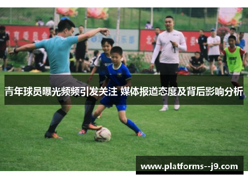 青年球员曝光频频引发关注 媒体报道态度及背后影响分析