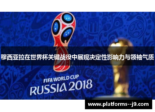 穆西亚拉在世界杯关键战役中展现决定性影响力与领袖气质 穆西亚拉在世界杯关键战役中展现决定性影响力与领袖气质